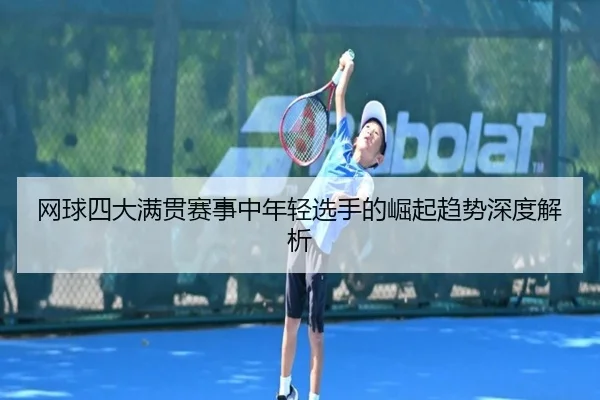 网球四大满贯赛事中年轻选手的崛起趋势深度解析