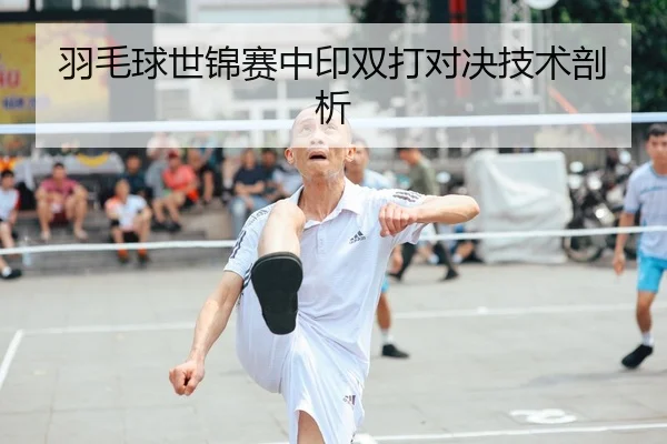 羽毛球世锦赛中印双打对决技术剖析